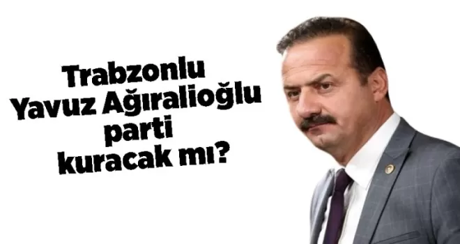 Trabzonlu Yavuz Ağıralioğlu parti kuracak mı?