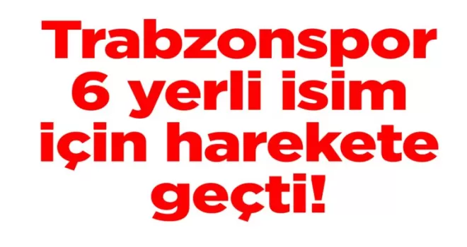 Trabzonspor, 6 yerli isim için harekete geçti!