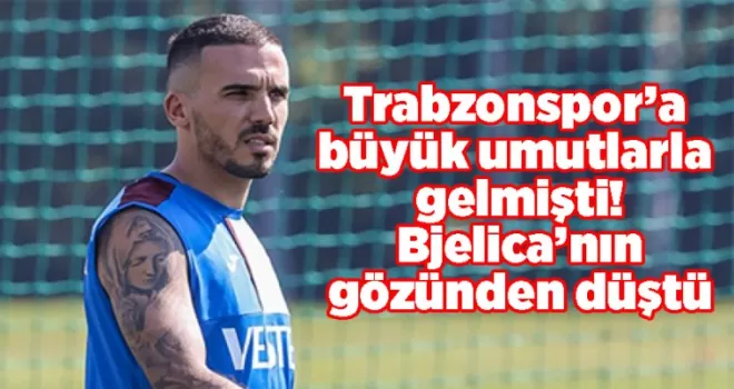 Trabzonspor’a büyük umutlarla gelmişti! Bjelica’nın gözünden düştü