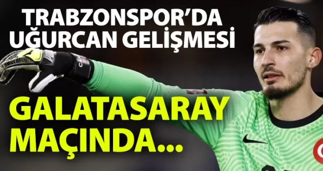 Trabzonspor’a Galatasaray maçı öncesi Uğurcan Çakır gelişmesi!