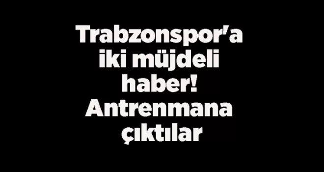 Trabzonspor’a iki müjdeli haber! Antrenmana çıktılar