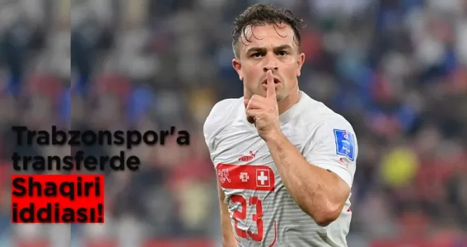 Trabzonspor’a transferde çılgın Shaqiri iddiası!