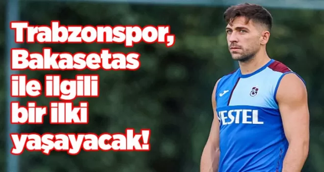Trabzonspor, Bakasetas ile ilgili bir ilki yaşayacak!