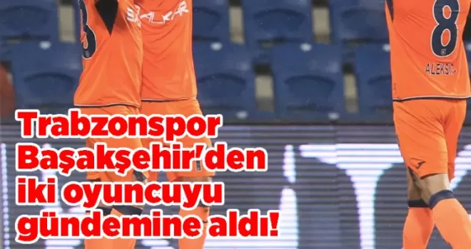 Trabzonspor Başakşehir’den iki oyuncuyu gündemine aldı!