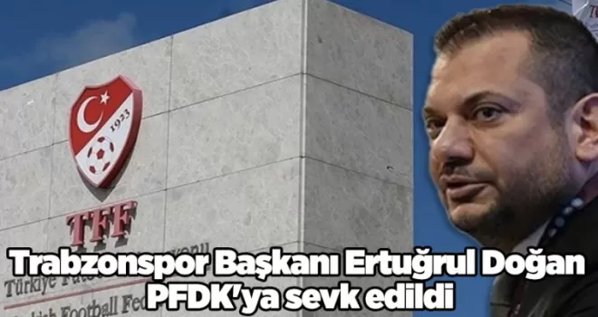 Trabzonspor Başkanı Ertuğrul Doğan PFDK’ya sevk edildi
