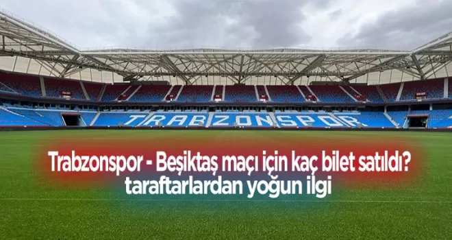 Trabzonspor - Beşiktaş maçı için kaç bilet satıldı?