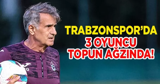 Trabzonspor’da 3 oyuncu topun ağzında!