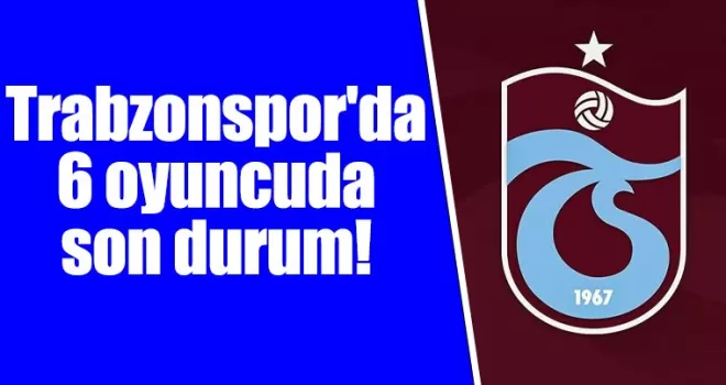 Trabzonspor’da 6 oyuncuda son durum!