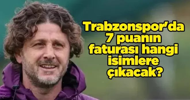 Trabzonspor’da 7 puanın faturası hangi isimlere çıkacak?