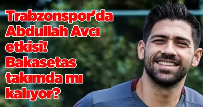 Trabzonspor’da Abdullah Avcı etkisi! Bakasetas takımda mı kalıyor?