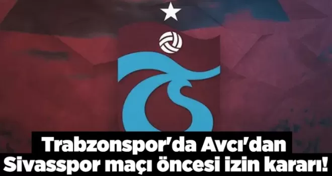 Trabzonspor’da Avcı’dan Sivasspor maçı öncesi izin kararı!