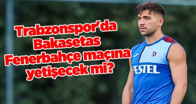 Trabzonspor’da Bakasetas Fenerbahçe maçına yetişecek mi?