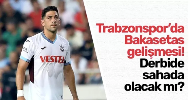 Trabzonspor’da Bakasetas gelişmesi! Derbide sahada olacak mı?