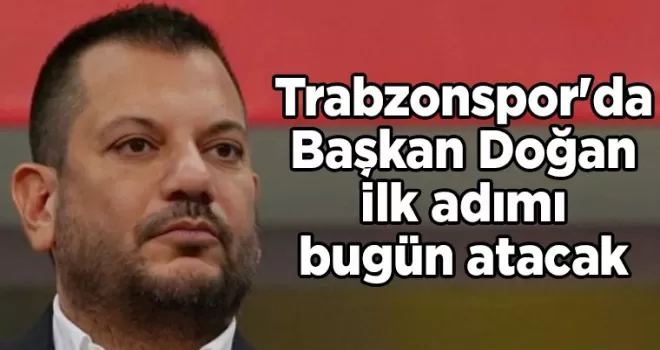 Trabzonspor’da Başkan Doğan ilk adımı bugün atacak