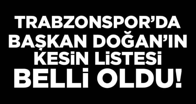 Trabzonspor’da Başkan Doğan’ın kesin listesi belli oldu! Sürpriz isimler...