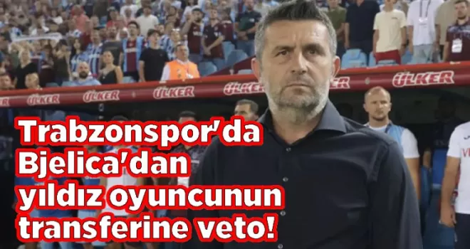 Trabzonspor’da Bjelica’dan yıldız oyuncunun transferine veto!