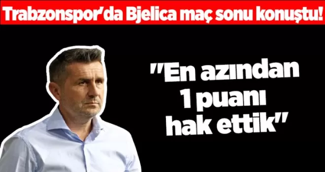 Trabzonspor’da Bjelica maç sonu konuştu! “En azından 1 puanı hak ettik“