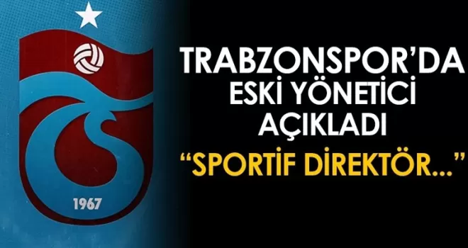 Trabzonspor’da eski yönetici açıkladı! “Sportif direktör...“