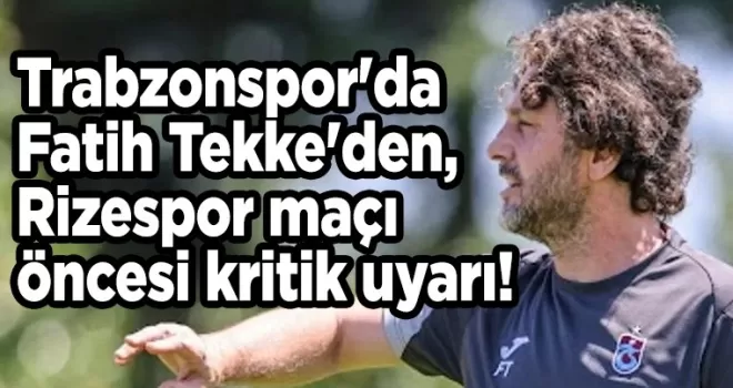 Trabzonspor’da Fatih Tekke’den, Rizespor maçı öncesi kritik uyarı!