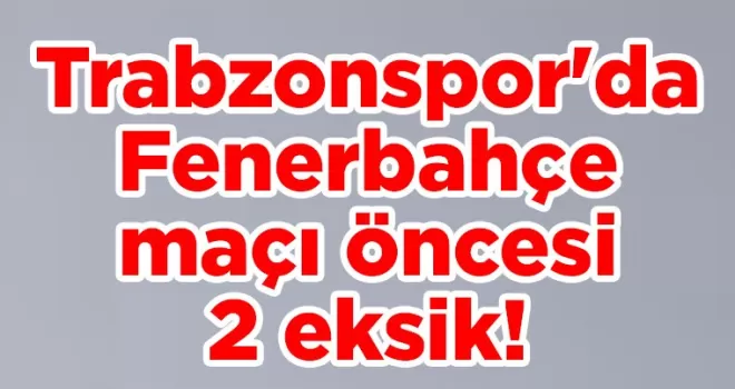 Trabzonspor’da Fenerbahçe maçı öncesi 2 eksik