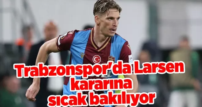 Trabzonspor’da Larsen kararına sıcak bakılıyor