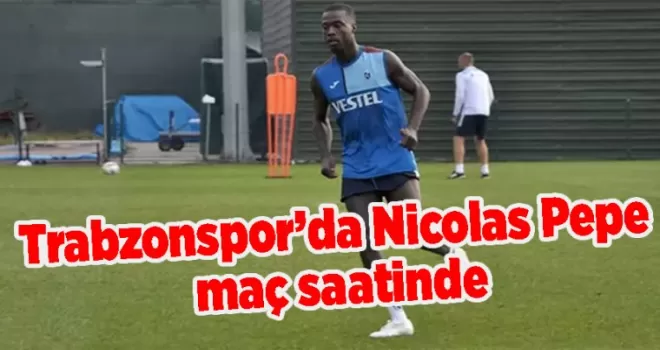 Trabzonspor’da Nicolas Pepe maç saatinde