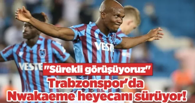 Trabzonspor’da Nwakaeme heyecanı sürüyor! “Sürekli görüşüyoruz“