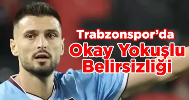 Trabzonspor’da Okay Yokuşlu Belirsizliği