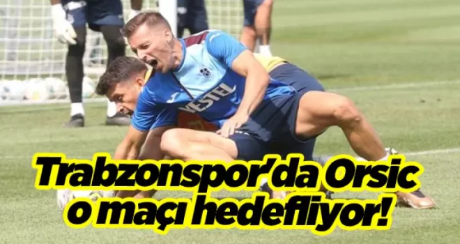 Trabzonspor’da Orsic o maçı hedefliyor!