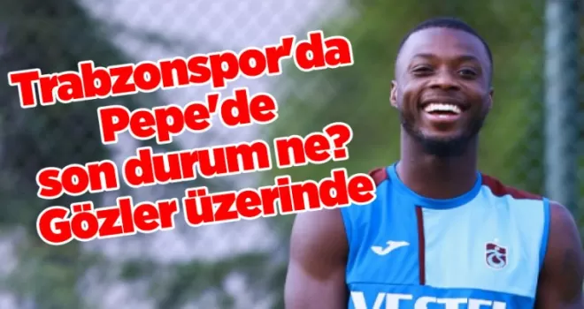 Trabzonspor’da Pepe’de son durum ne? Gözler üzerinde