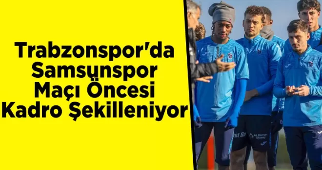 Trabzonspor’da Samsunspor Maçı Öncesi Kadro Şekilleniyor