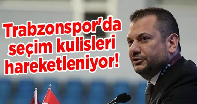 Trabzonspor’da seçim kulisleri hareketleniyor!