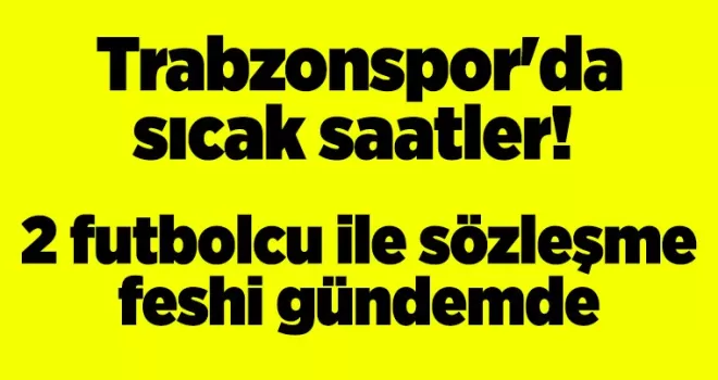 Trabzonspor’da sıcak saatler! 2 futbolcu ile sözleşme feshi gündemde