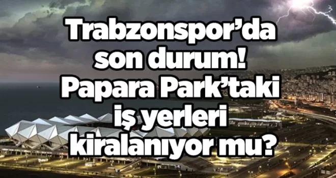 Trabzonspor’da son durum! Papara Park’taki iş yerleri kiralanıyor mu?