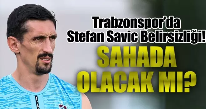 Trabzonspor’da Stefan Savic Belirsizliği!