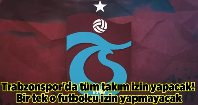 Trabzonspor’da tüm takım izin yapacak! Bir tek o futbolcu izin yapmayacak