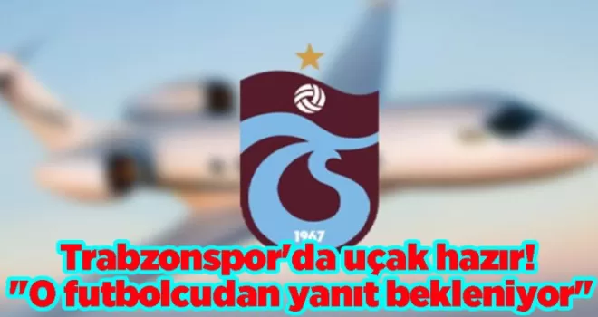 Trabzonspor’da uçak hazır! “O futbolcudan yanıt bekleniyor“