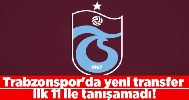 Trabzonspor’da yeni transfer ilk 11 ile tanışamadı!