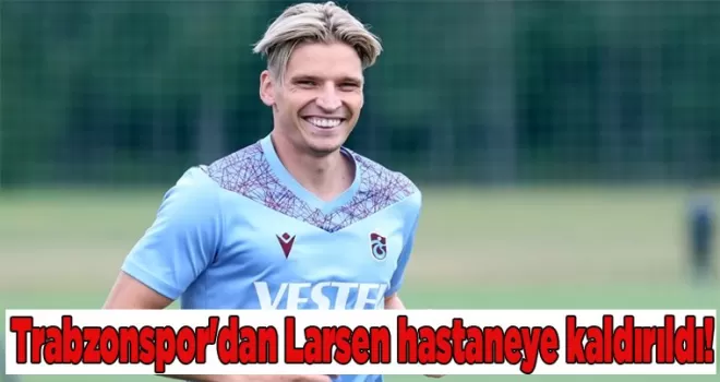Trabzonspor’dan Larsen hastaneye kaldırıldı!