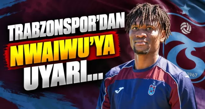 Trabzonspor’dan Nwaiwu’ya uyarı...