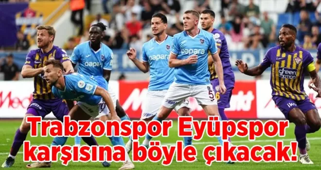 Trabzonspor, Eyüpspor karşısına böyle çıkacak!
