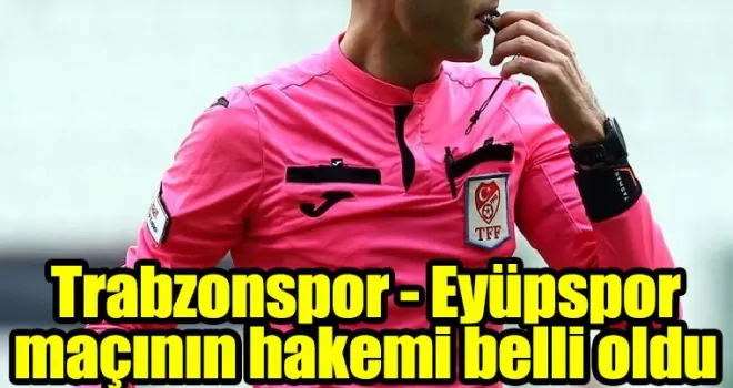 Trabzonspor - Eyüpspor maçının hakemi belli oldu
