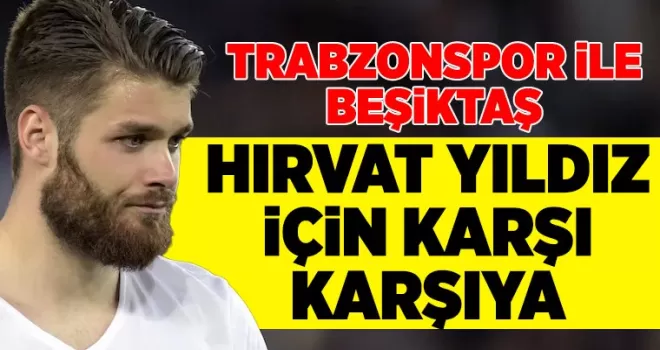 Trabzonspor ile Beşiktaş Hırvat yıldız için karşı karşıya...