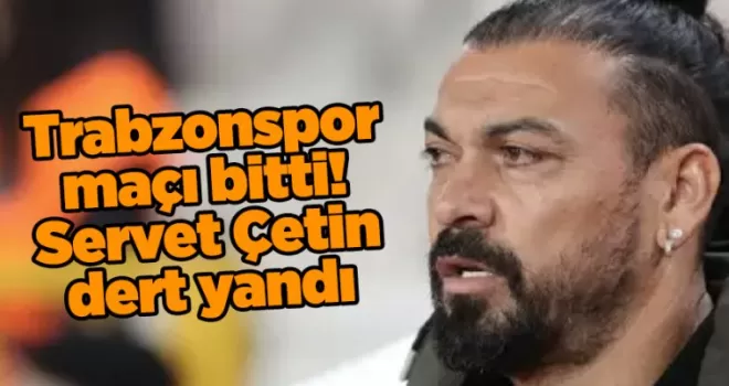Trabzonspor maçı bitti! Servet Çetin dert yandı