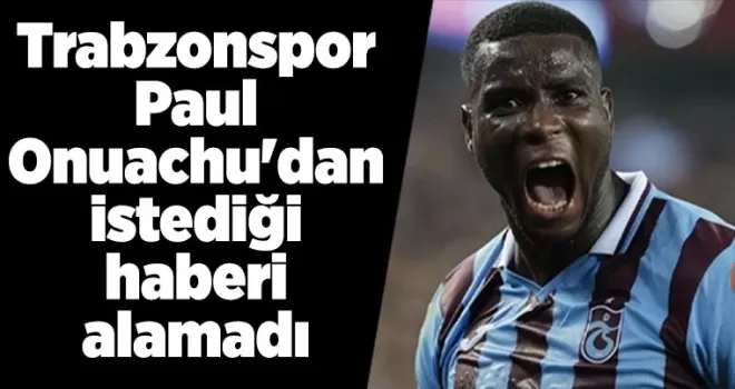 Trabzonspor Paul Onuachu’dan istediği haberi alamadı