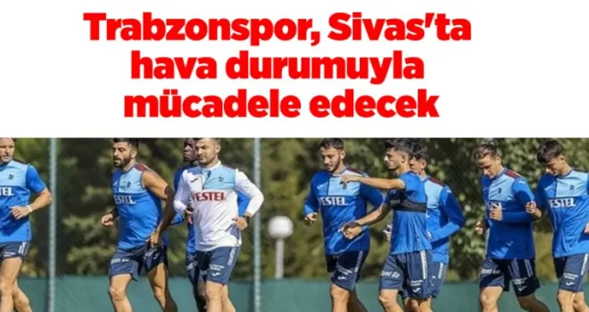Trabzonspor, Sivas’ta hava durumuyla mücadele edecek