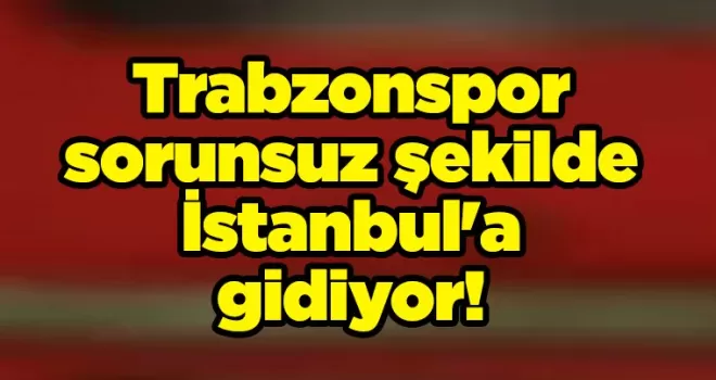 Trabzonspor sorunsuz şekilde İstanbul’a gidiyor!
