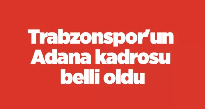 Trabzonspor’un Adana kadrosu belli oldu