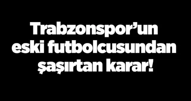 Trabzonspor’un eski futbolcusundan şaşırtan karar!