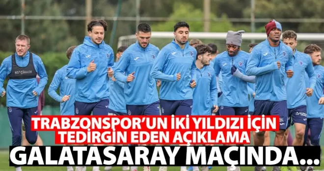 Trabzonspor’un iki yıldızı için tedirgin eden açıklama “Galatasaraya karşı…”